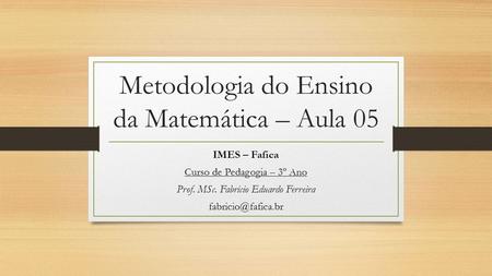 Metodologia do Ensino da Matemática – Aula 05 IMES – Fafica Curso de Pedagogia – 3º Ano Prof. MSc. Fabricio Eduardo Ferreira