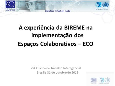 A experiência da BIREME na implementação dos Espaços Colaborativos – ECO 25ª Oficina de Trabalho Interagencial Brasília 31 de outubro de 2012.