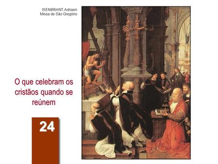 O que celebram os cristãos quando se reúnem 24 ISENBRANT, Adriaen Missa de São Gregório.