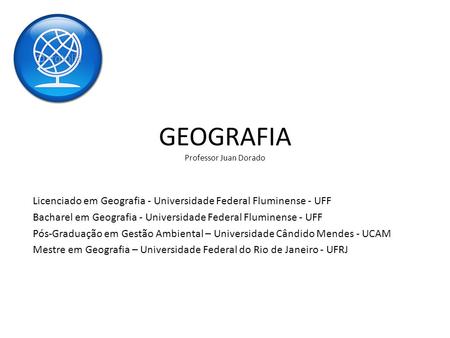 GEOGRAFIA Professor Juan Dorado Licenciado em Geografia - Universidade Federal Fluminense - UFF Bacharel em Geografia - Universidade Federal Fluminense.