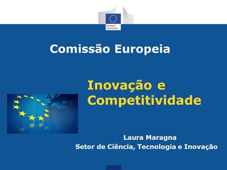 Inovação e Competitividade Laura Maragna Setor de Ciência, Tecnologia e Inovação Comissão Europeia.