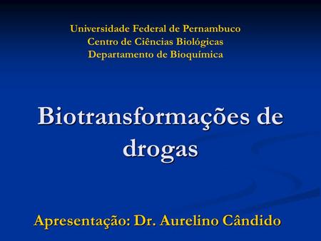 Biotransformações de drogas Apresentação: Dr. Aurelino Cândido Universidade Federal de Pernambuco Centro de Ciências Biológicas Departamento de Bioquímica.