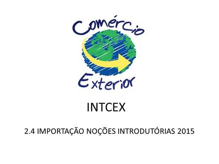 INTCEX 2.4 IMPORTAÇÃO NOÇÕES INTRODUTÓRIAS 2015. 2.4 IMPORTAÇÃO IMPORTAÇÃO Operação do comércio internacional entre países que envolve a ENTRADA DE MERCADORIAS.