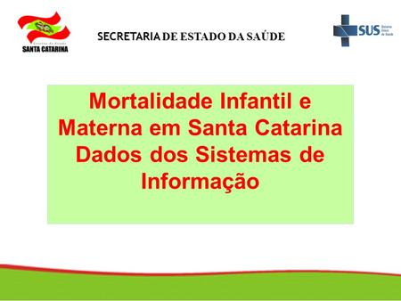 SECRETARIA DE ESTADO DA SAÚDE Mortalidade Infantil e Materna em Santa Catarina Dados dos Sistemas de Informação.
