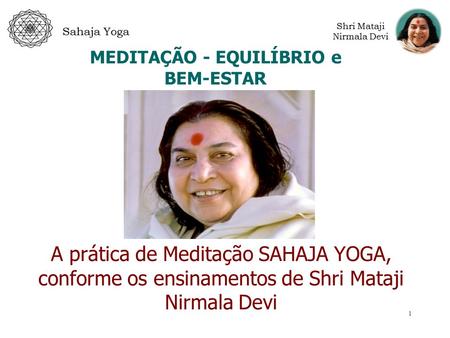 1 Sahaja Yoga Shri Mataji Nirmala Devi MEDITAÇÃO - EQUILÍBRIO e BEM-ESTAR A prática de Meditação SAHAJA YOGA, conforme os ensinamentos de Shri Mataji Nirmala.