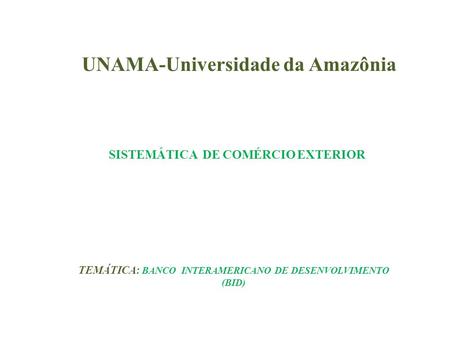 UNAMA-Universidade da Amazônia SISTEMÁTICA DE COMÉRCIO EXTERIOR TEMÁTICA : BANCO INTERAMERICANO DE DESENVOLVIMENTO (BID)