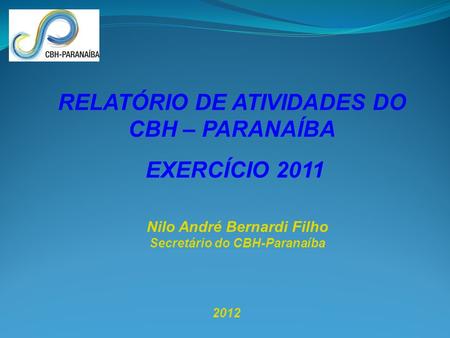 2012 Nilo André Bernardi Filho Secretário do CBH-Paranaíba RELATÓRIO DE ATIVIDADES DO CBH – PARANAÍBA EXERCÍCIO 2011.