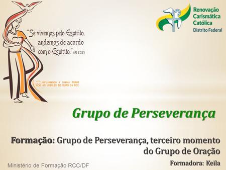 Grupo de Perseverança Formação: Grupo de Perseverança, terceiro momento do Grupo de Oração Formadora: Keila Ministério de Formação RCC/DF.
