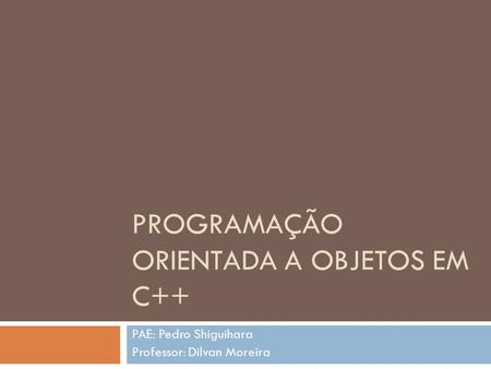 PROGRAMAÇÃO ORIENTADA A OBJETOS EM C++ PAE: Pedro Shiguihara Professor: Dilvan Moreira.