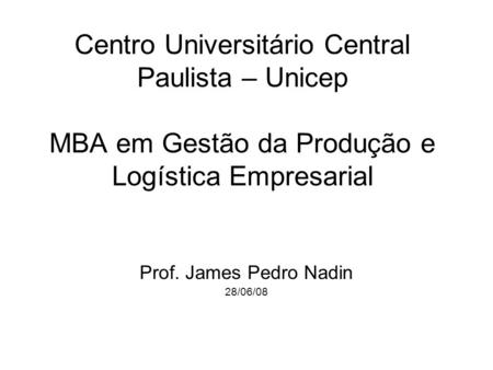 Centro Universitário Central Paulista – Unicep MBA em Gestão da Produção e Logística Empresarial Prof. James Pedro Nadin 28/06/08.