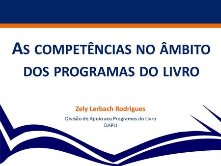 A S COMPETÊNCIAS NO ÂMBITO DOS PROGRAMAS DO LIVRO Zely Lerbach Rodrigues Divisão de Apoio aos Programas do Livro DAPLI.