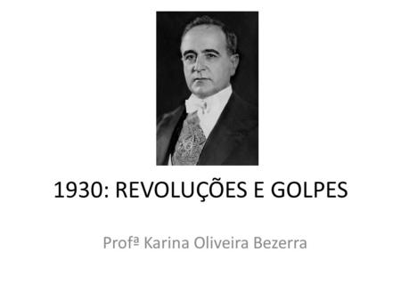 1930: REVOLUÇÕES E GOLPES Profª Karina Oliveira Bezerra.