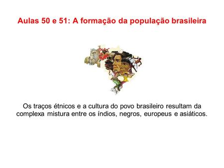 Aulas 50 e 51: A formação da população brasileira Os traços étnicos e a cultura do povo brasileiro resultam da complexa mistura entre os índios, negros,