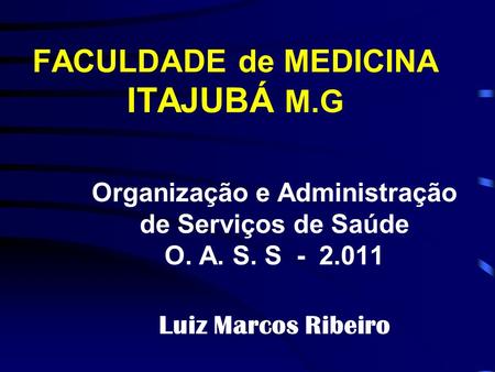 FACULDADE de MEDICINA ITAJUBÁ M.G Organização e Administração de Serviços de Saúde O. A. S. S - 2.011 Luiz Marcos Ribeiro.