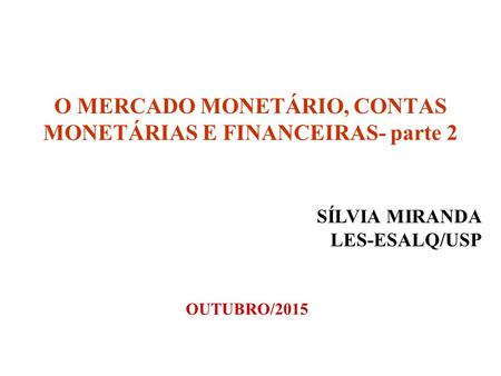 O MERCADO MONETÁRIO, CONTAS MONETÁRIAS E FINANCEIRAS- parte 2 SÍLVIA MIRANDA LES-ESALQ/USP OUTUBRO/2015.