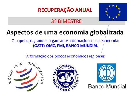 RECUPERAÇÃO ANUAL Aspectos de uma economia globalizada 3º BIMESTRE O papel dos grandes organismos internacionais na economia: (GATT) OMC, FMI, BANCO MUNDIAL.