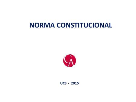NORMA CONSTITUCIONAL UCS - 2015. NORMA CONSTITUCIONAL Constituição, emendas, tratados internacionais Posição hierárquica superior Imposta à todos os atos.