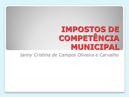 IMPOSTOS DE COMPETÊNCIA MUNICIPAL Ianny Cristina de Campos Oliveira e Carvalho.
