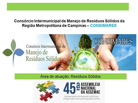 Consórcio Intermunicipal de Manejo de Resíduos Sólidos da Região Metropolitana de Campinas – CONSIMARES Área de atuação: Resíduos Sólidos.