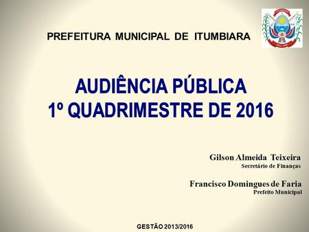 PREFEITURA MUNICIPAL DE ITUMBIARA GESTÃO 2013/2016 Gilson Almeida Teixeira Secretário de Finanças Francisco Domingues de Faria Prefeito Municipal.
