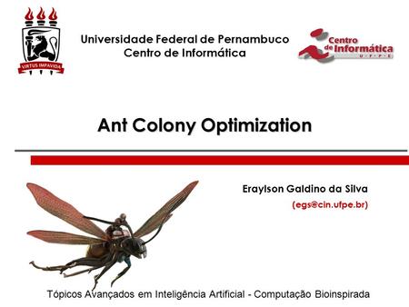 Ant Colony Optimization Eraylson Galdino da Silva Universidade Federal de Pernambuco Centro de Informática Tópicos Avançados em Inteligência.