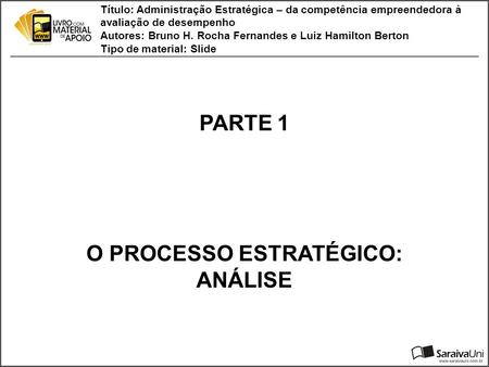 PARTE 1 O PROCESSO ESTRATÉGICO: ANÁLISE Título: Administração Estratégica – da competência empreendedora à avaliação de desempenho Autores: Bruno H. Rocha.