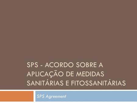 SPS - ACORDO SOBRE A APLICAÇÃO DE MEDIDAS SANITÁRIAS E FITOSSANITÁRIAS SPS Agreement.