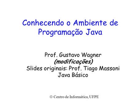 Conhecendo o Ambiente de Programação Java Prof. Gustavo Wagner (modificações) Slides originais: Prof. Tiago Massoni Java Básico  Centro de Informática,