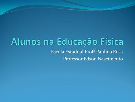 Escola Estadual Profª Paulina Rosa Professor Edson Nascimento.