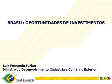 BRASIL: OPORTUNIDADES DE INVESTIMENTOS Luiz Fernando Furlan Ministro do Desenvolvimento, Indústria e Comércio Exterior.