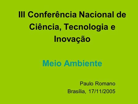 III Conferência Nacional de Ciência, Tecnologia e Inovação Meio Ambiente Paulo Romano Brasília, 17/11/2005.