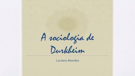 A sociologia de Durkheim Luciano Mendes. Èmile Durkheim (1858 – 1917) Nasceu em Épinal, região nordeste da França; Formou-se em filosofia na École Normale.