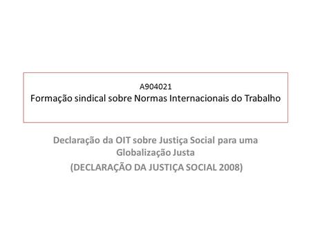 A904021 Formação sindical sobre Normas Internacionais do Trabalho Declaração da OIT sobre Justiça Social para uma Globalização Justa (DECLARAÇÃO DA JUSTIÇA.