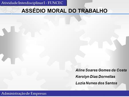 Aline Soares Gomes da Costa Kerolyn Dias Dornellas Luzia Nunes dos Santos ASSÉDIO MORAL DO TRABALHO Atividade Interdisciplinar I - FUNCEC Administração.