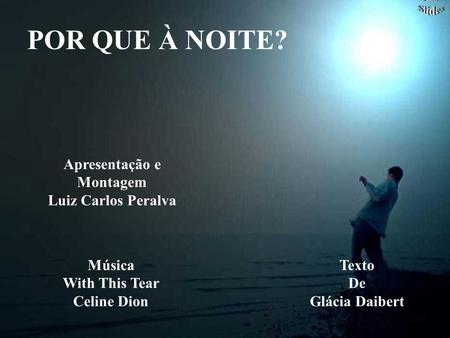 POR QUE À NOITE? Apresentação e Montagem Luiz Carlos Peralva Música With This Tear Celine Dion Texto De Glácia Daibert.