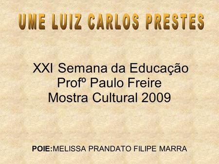 XXI Semana da Educação Profº Paulo Freire Mostra Cultural 2009 POIE:MELISSA PRANDATO FILIPE MARRA.