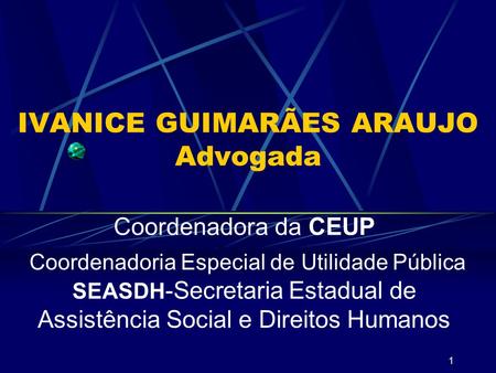 1 IVANICE GUIMARÃES ARAUJO Advogada Coordenadora da CEUP Coordenadoria Especial de Utilidade Pública SEASDH -Secretaria Estadual de Assistência Social.