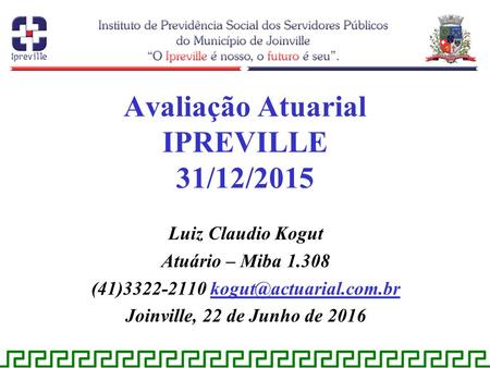 Luiz Claudio Kogut Atuário – Miba 1.308 (41)3322-2110 Joinville, 22 de Junho de 2016 Avaliação Atuarial IPREVILLE 31/12/2015.