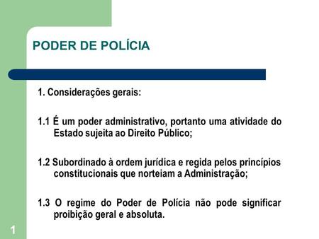 1 PODER DE POLÍCIA 1. Considerações gerais: 1.1 É um poder administrativo, portanto uma atividade do Estado sujeita ao Direito Público; 1.2 Subordinado.