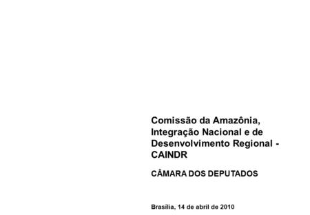 Comissão da Amazônia, Integração Nacional e de Desenvolvimento Regional - CAINDR CÂMARA DOS DEPUTADOS Brasília, 14 de abril de 2010.