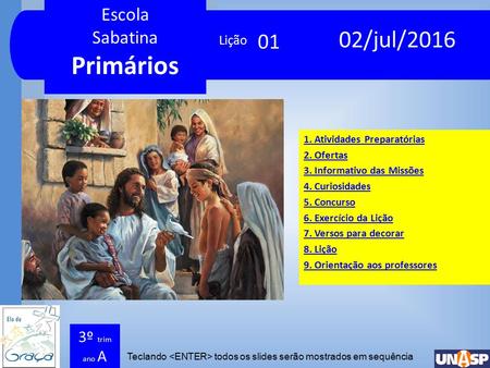 Escola Sabatina Primários Escola Sabatina Primários Teclando todos os slides serão mostrados em sequência Lição 3º trim ano A 02/jul/2016 01 1. Atividades.