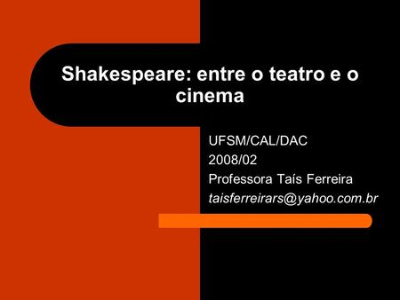 Shakespeare: entre o teatro e o cinema UFSM/CAL/DAC 2008/02 Professora Taís Ferreira