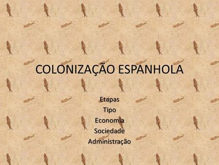 COLONIZAÇÃO ESPANHOLA EtapasTipoEconomiaSociedadeAdministração.