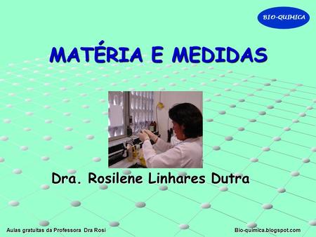 BIO-QUIMICA Aulas gratuitas da Professora Dra Rosi Bio-quimica.blogspot.com MATÉRIA E MEDIDAS Dra. Rosilene Linhares Dutra.