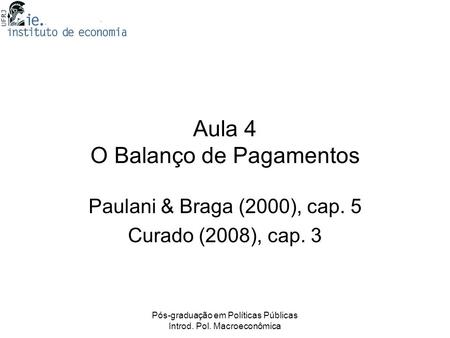 Pós-graduação em Políticas Públicas Introd. Pol. Macroeconômica Aula 4 O Balanço de Pagamentos Paulani & Braga (2000), cap. 5 Curado (2008), cap. 3.