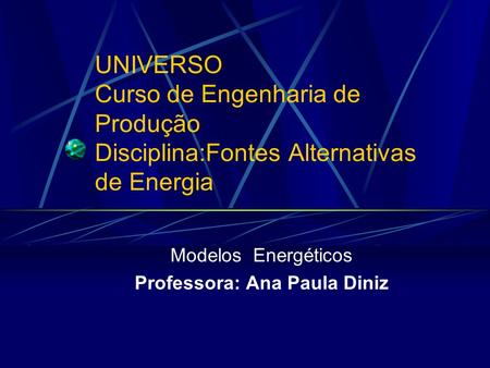 UNIVERSO Curso de Engenharia de Produção Disciplina:Fontes Alternativas de Energia Modelos Energéticos Professora: Ana Paula Diniz.