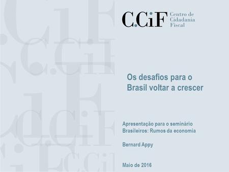 Os desafios para o Brasil voltar a crescer Apresentação para o seminário Brasileiros: Rumos da economia Bernard Appy Maio de 2016.