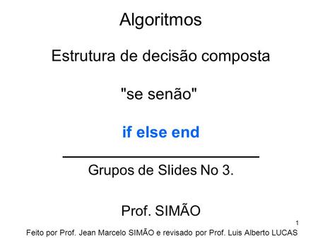 Algoritmos Grupos de Slides No 3. Prof. SIMÃO Estrutura de decisão composta se senão if else end Feito por Prof. Jean Marcelo SIMÃO e revisado por Prof.