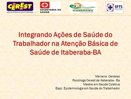 Integrando Ações de Saúde do Trabalhador na Atenção Básica de Saúde de Itaberaba-BA Mariana Cardoso Psicóloga Cerest de Itaberaba - Ba Mestre em Saúde.