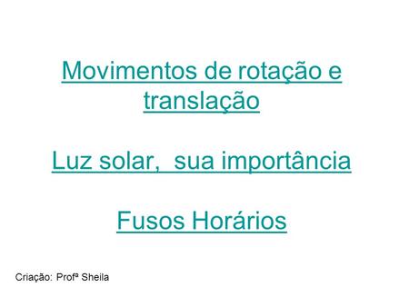 Movimentos de rotação e translação Luz solar, sua importância Fusos Horários Criação: Profª Sheila.